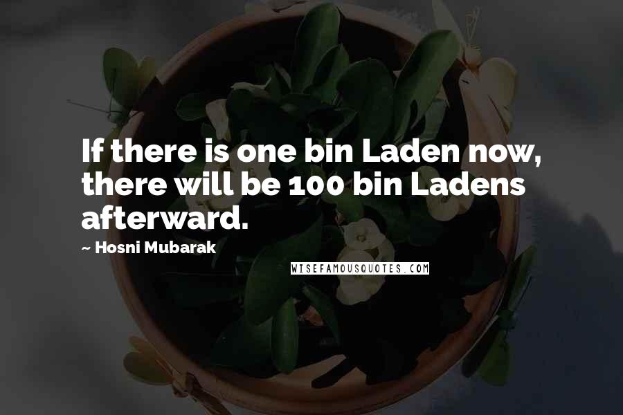 Hosni Mubarak Quotes: If there is one bin Laden now, there will be 100 bin Ladens afterward.