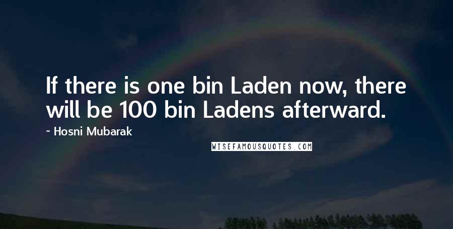 Hosni Mubarak Quotes: If there is one bin Laden now, there will be 100 bin Ladens afterward.