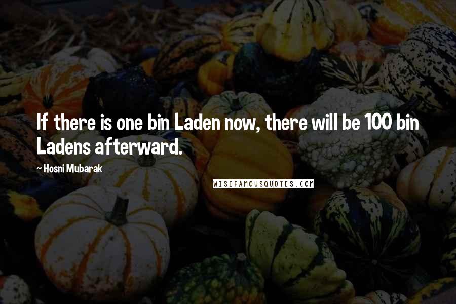 Hosni Mubarak Quotes: If there is one bin Laden now, there will be 100 bin Ladens afterward.