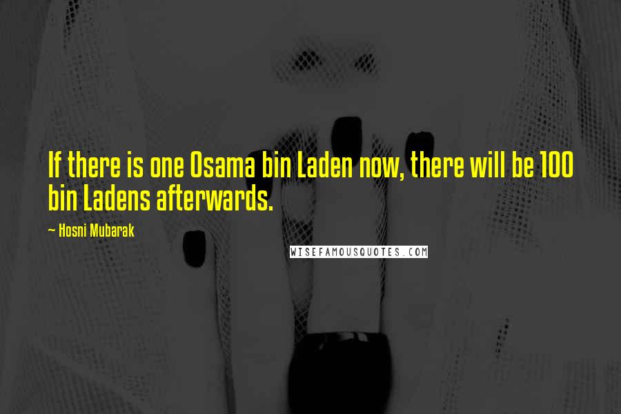 Hosni Mubarak Quotes: If there is one Osama bin Laden now, there will be 100 bin Ladens afterwards.