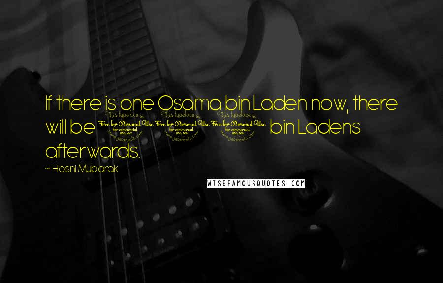 Hosni Mubarak Quotes: If there is one Osama bin Laden now, there will be 100 bin Ladens afterwards.