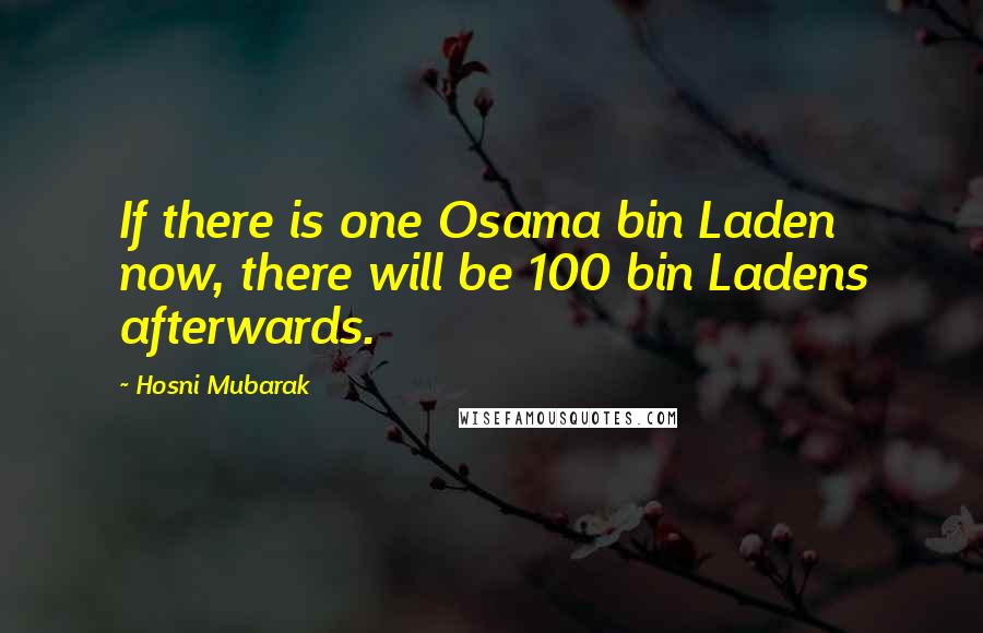 Hosni Mubarak Quotes: If there is one Osama bin Laden now, there will be 100 bin Ladens afterwards.