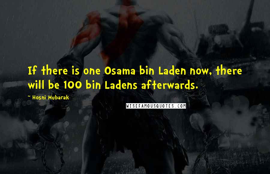 Hosni Mubarak Quotes: If there is one Osama bin Laden now, there will be 100 bin Ladens afterwards.