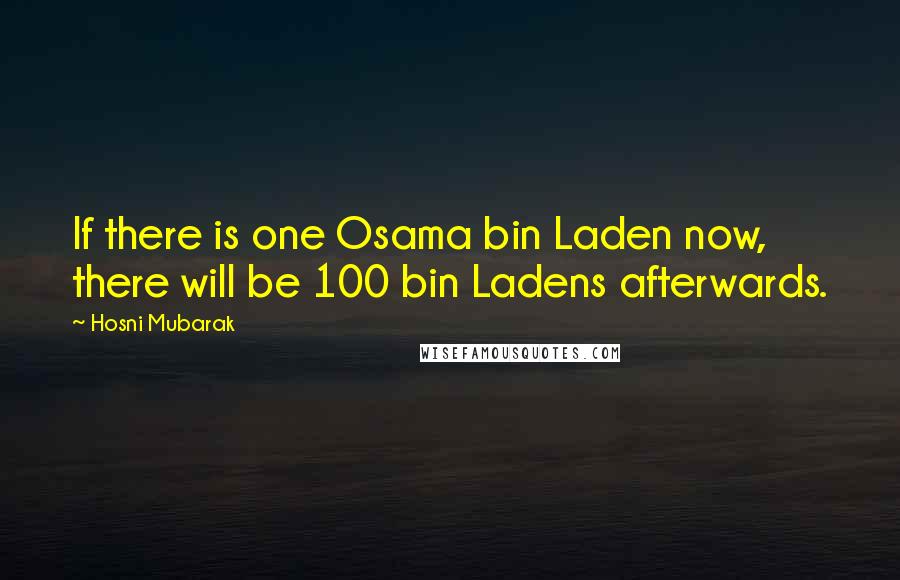 Hosni Mubarak Quotes: If there is one Osama bin Laden now, there will be 100 bin Ladens afterwards.