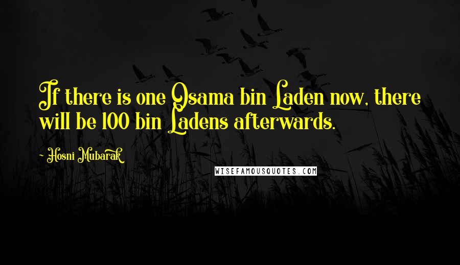 Hosni Mubarak Quotes: If there is one Osama bin Laden now, there will be 100 bin Ladens afterwards.