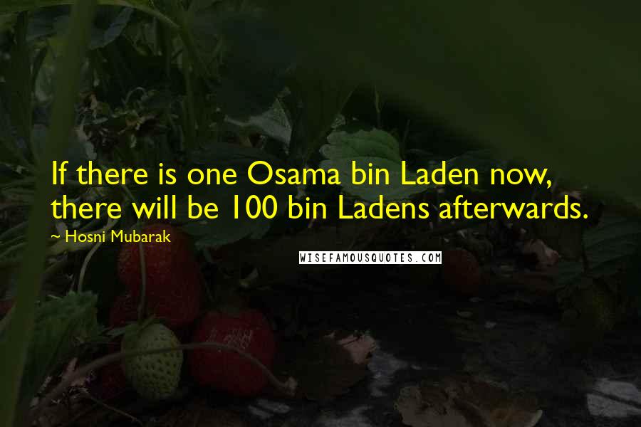 Hosni Mubarak Quotes: If there is one Osama bin Laden now, there will be 100 bin Ladens afterwards.