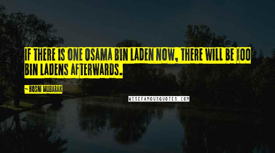 Hosni Mubarak Quotes: If there is one Osama bin Laden now, there will be 100 bin Ladens afterwards.