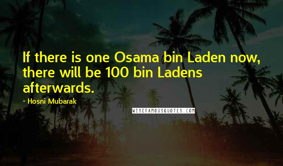 Hosni Mubarak Quotes: If there is one Osama bin Laden now, there will be 100 bin Ladens afterwards.