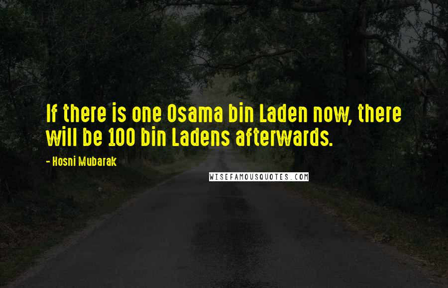 Hosni Mubarak Quotes: If there is one Osama bin Laden now, there will be 100 bin Ladens afterwards.