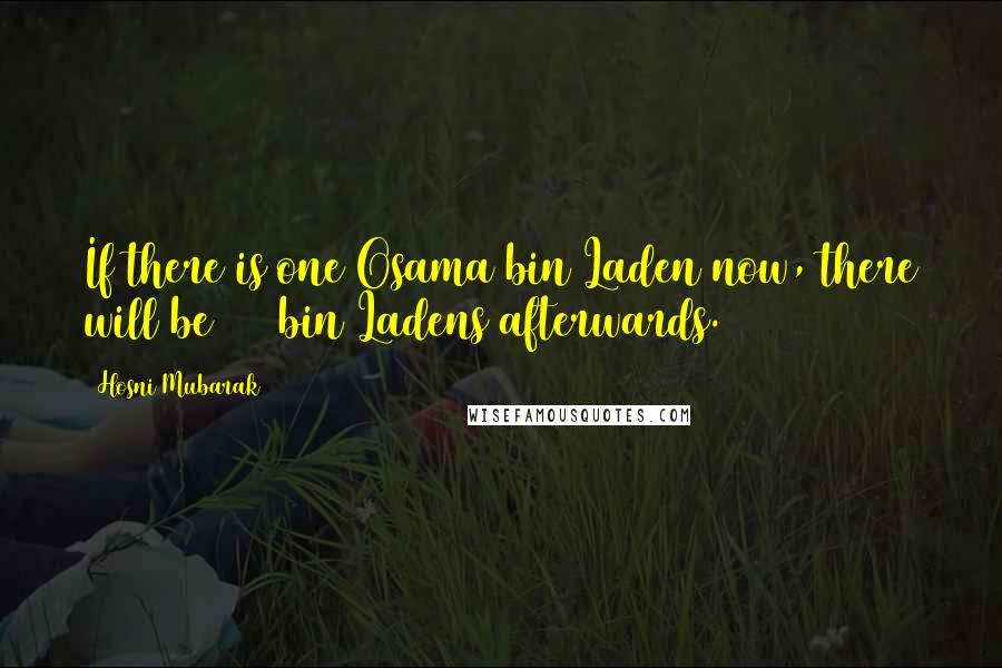 Hosni Mubarak Quotes: If there is one Osama bin Laden now, there will be 100 bin Ladens afterwards.