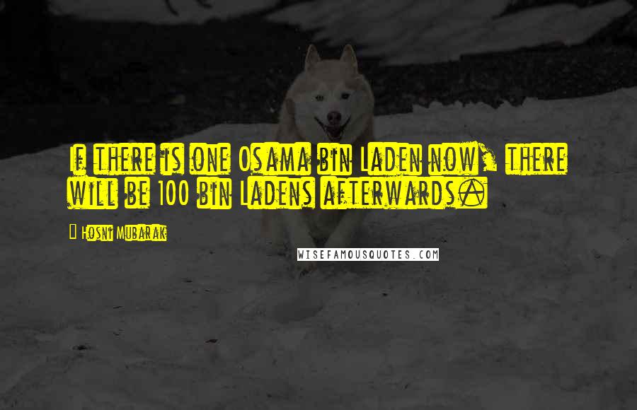Hosni Mubarak Quotes: If there is one Osama bin Laden now, there will be 100 bin Ladens afterwards.