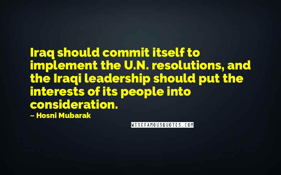 Hosni Mubarak Quotes: Iraq should commit itself to implement the U.N. resolutions, and the Iraqi leadership should put the interests of its people into consideration.