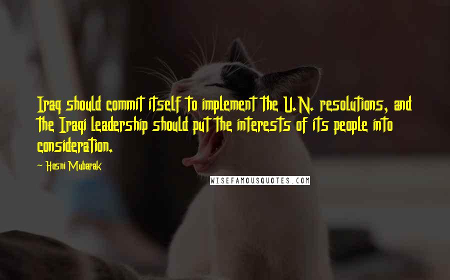 Hosni Mubarak Quotes: Iraq should commit itself to implement the U.N. resolutions, and the Iraqi leadership should put the interests of its people into consideration.