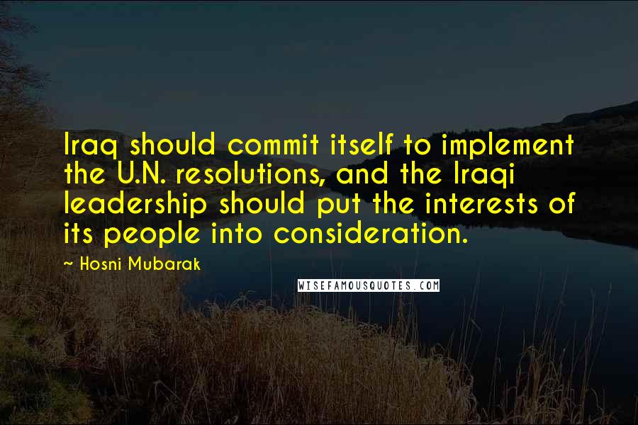 Hosni Mubarak Quotes: Iraq should commit itself to implement the U.N. resolutions, and the Iraqi leadership should put the interests of its people into consideration.