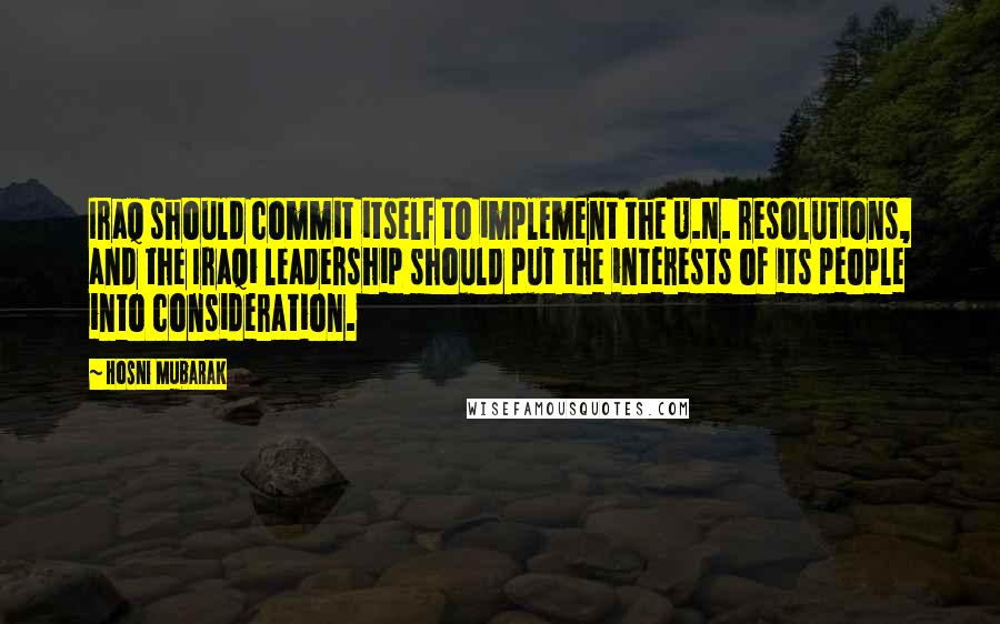 Hosni Mubarak Quotes: Iraq should commit itself to implement the U.N. resolutions, and the Iraqi leadership should put the interests of its people into consideration.