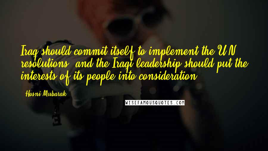 Hosni Mubarak Quotes: Iraq should commit itself to implement the U.N. resolutions, and the Iraqi leadership should put the interests of its people into consideration.