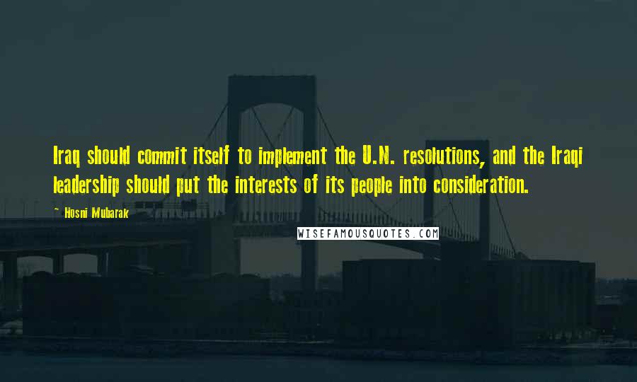 Hosni Mubarak Quotes: Iraq should commit itself to implement the U.N. resolutions, and the Iraqi leadership should put the interests of its people into consideration.