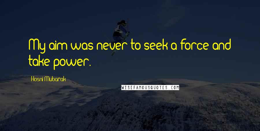 Hosni Mubarak Quotes: My aim was never to seek a force and take power.