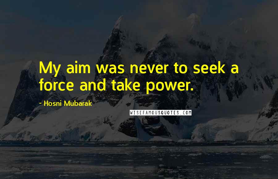 Hosni Mubarak Quotes: My aim was never to seek a force and take power.