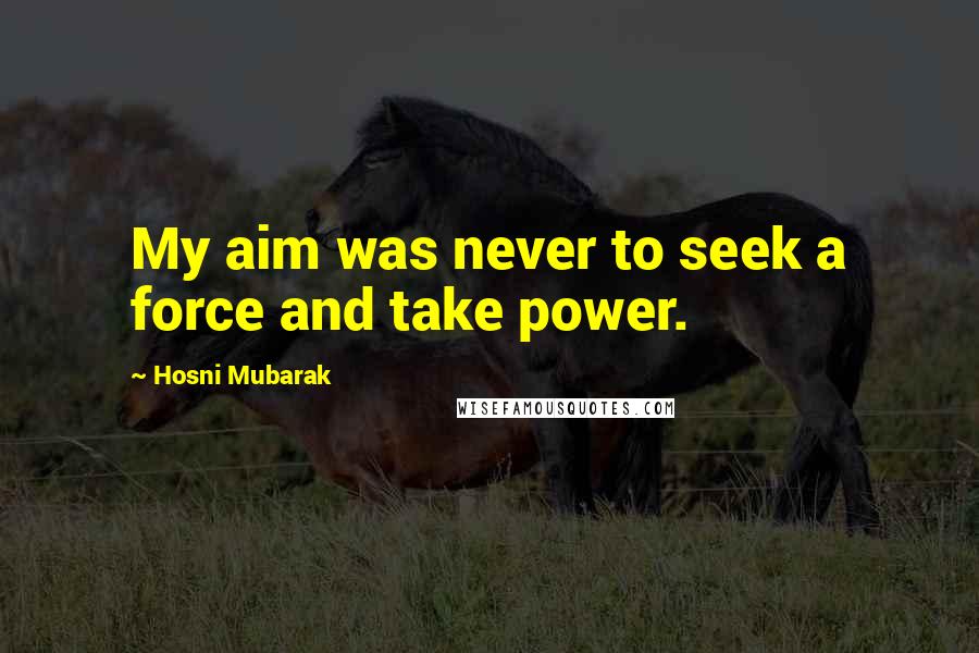 Hosni Mubarak Quotes: My aim was never to seek a force and take power.