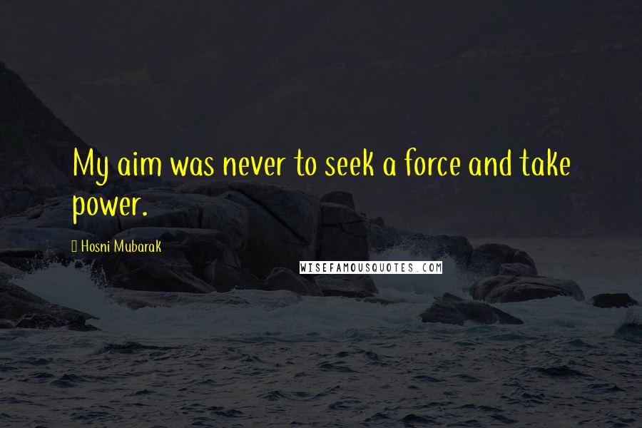 Hosni Mubarak Quotes: My aim was never to seek a force and take power.