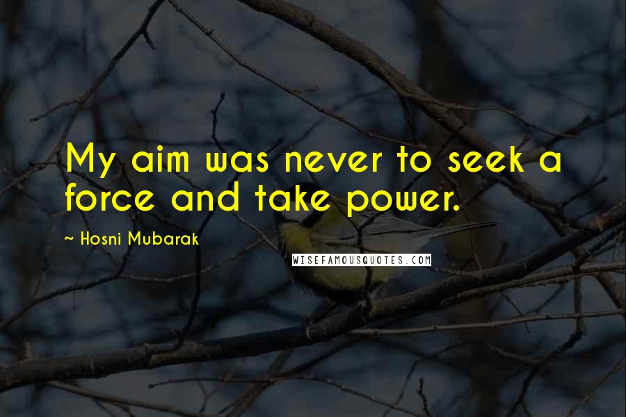 Hosni Mubarak Quotes: My aim was never to seek a force and take power.