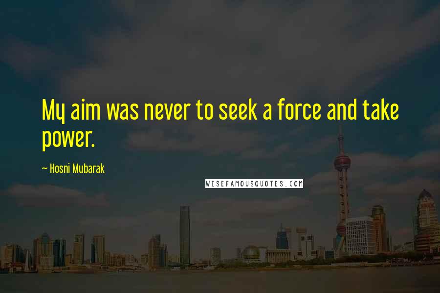 Hosni Mubarak Quotes: My aim was never to seek a force and take power.