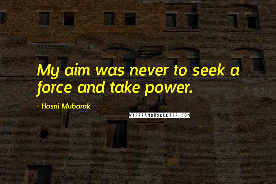 Hosni Mubarak Quotes: My aim was never to seek a force and take power.