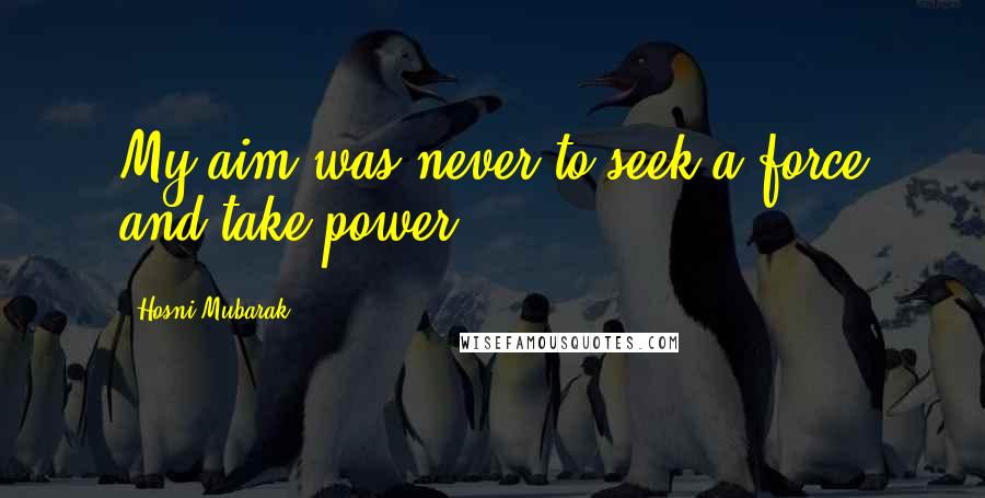 Hosni Mubarak Quotes: My aim was never to seek a force and take power.