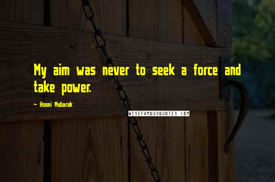 Hosni Mubarak Quotes: My aim was never to seek a force and take power.