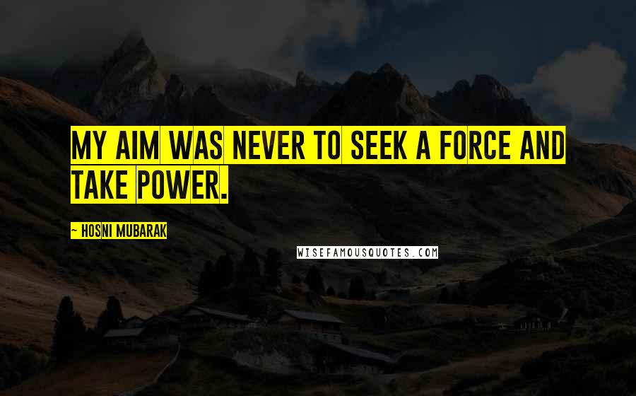Hosni Mubarak Quotes: My aim was never to seek a force and take power.