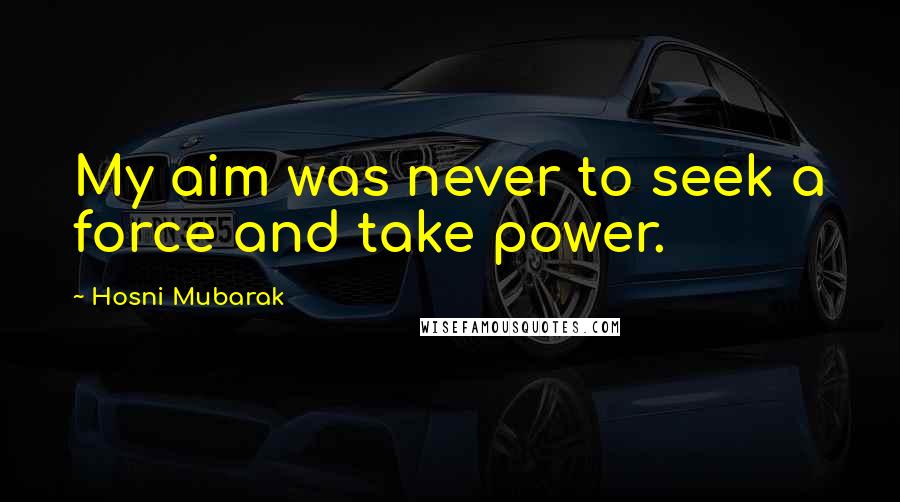 Hosni Mubarak Quotes: My aim was never to seek a force and take power.