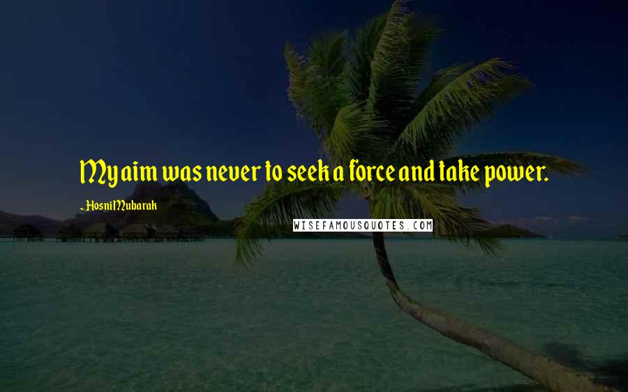 Hosni Mubarak Quotes: My aim was never to seek a force and take power.