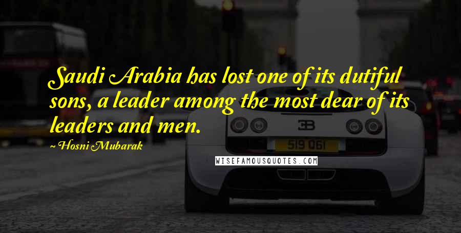 Hosni Mubarak Quotes: Saudi Arabia has lost one of its dutiful sons, a leader among the most dear of its leaders and men.