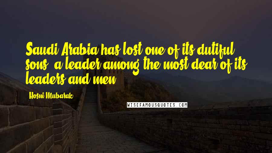 Hosni Mubarak Quotes: Saudi Arabia has lost one of its dutiful sons, a leader among the most dear of its leaders and men.