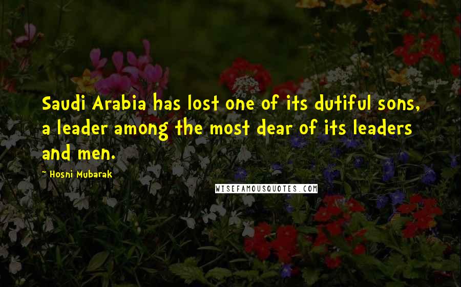 Hosni Mubarak Quotes: Saudi Arabia has lost one of its dutiful sons, a leader among the most dear of its leaders and men.