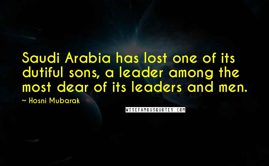 Hosni Mubarak Quotes: Saudi Arabia has lost one of its dutiful sons, a leader among the most dear of its leaders and men.