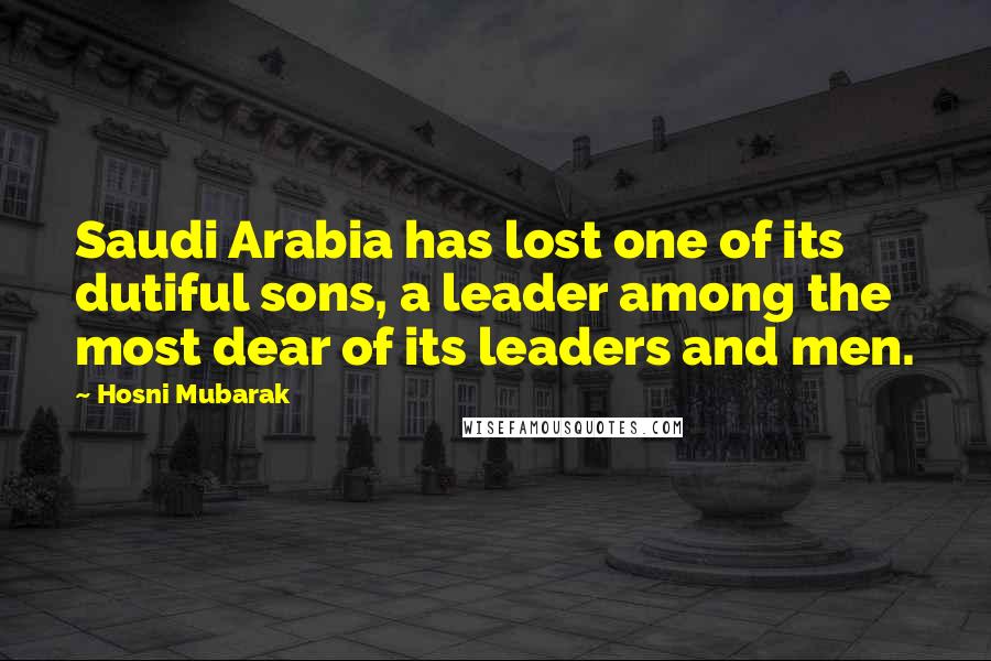 Hosni Mubarak Quotes: Saudi Arabia has lost one of its dutiful sons, a leader among the most dear of its leaders and men.