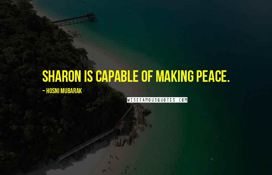 Hosni Mubarak Quotes: Sharon is capable of making peace.