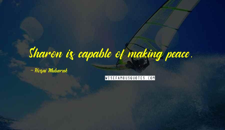 Hosni Mubarak Quotes: Sharon is capable of making peace.