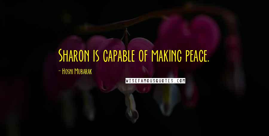 Hosni Mubarak Quotes: Sharon is capable of making peace.
