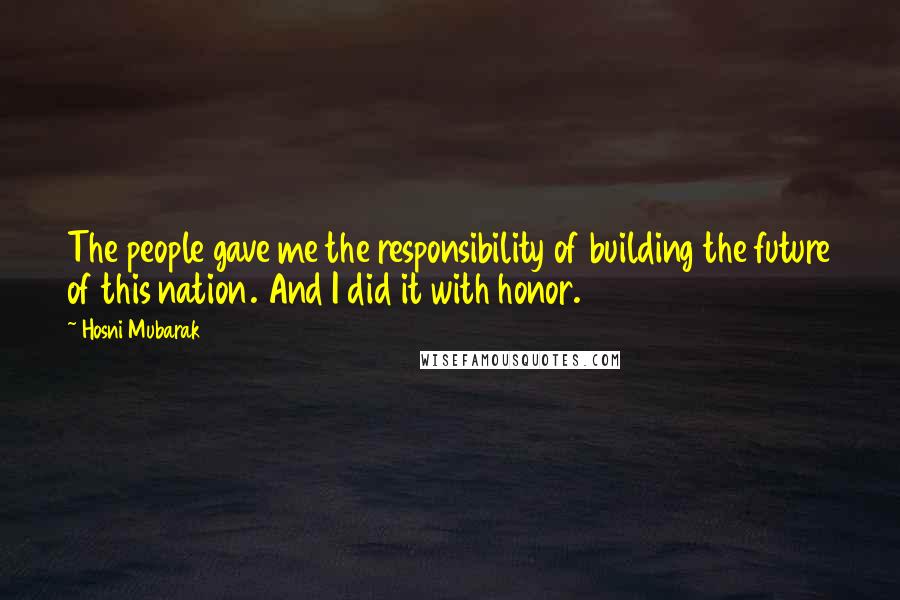 Hosni Mubarak Quotes: The people gave me the responsibility of building the future of this nation. And I did it with honor.