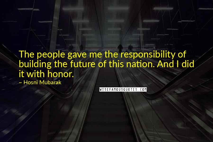 Hosni Mubarak Quotes: The people gave me the responsibility of building the future of this nation. And I did it with honor.