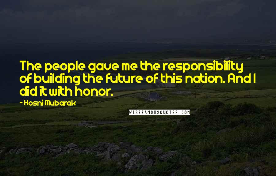 Hosni Mubarak Quotes: The people gave me the responsibility of building the future of this nation. And I did it with honor.