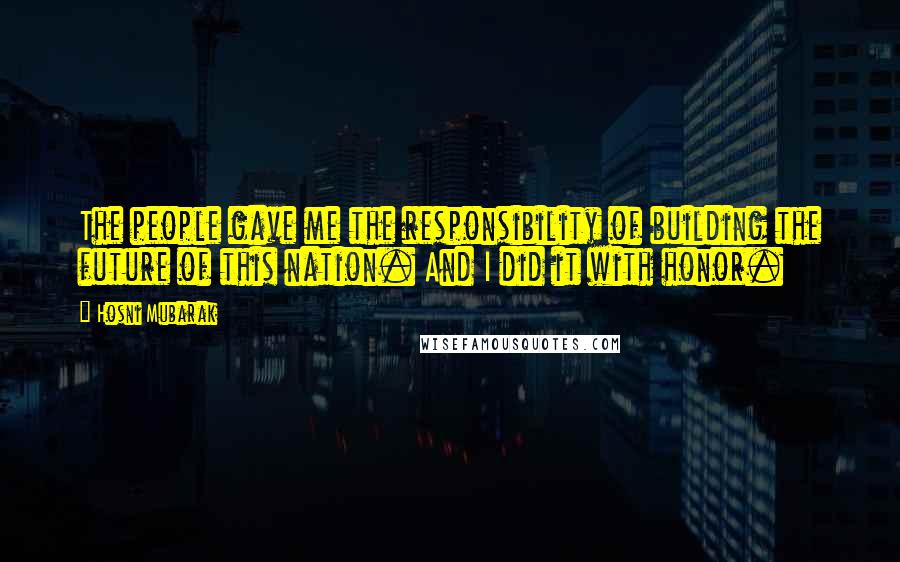 Hosni Mubarak Quotes: The people gave me the responsibility of building the future of this nation. And I did it with honor.