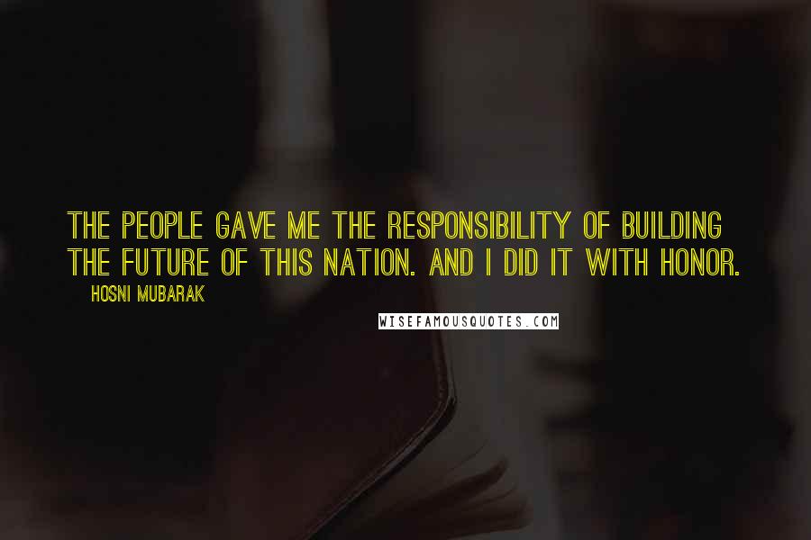 Hosni Mubarak Quotes: The people gave me the responsibility of building the future of this nation. And I did it with honor.