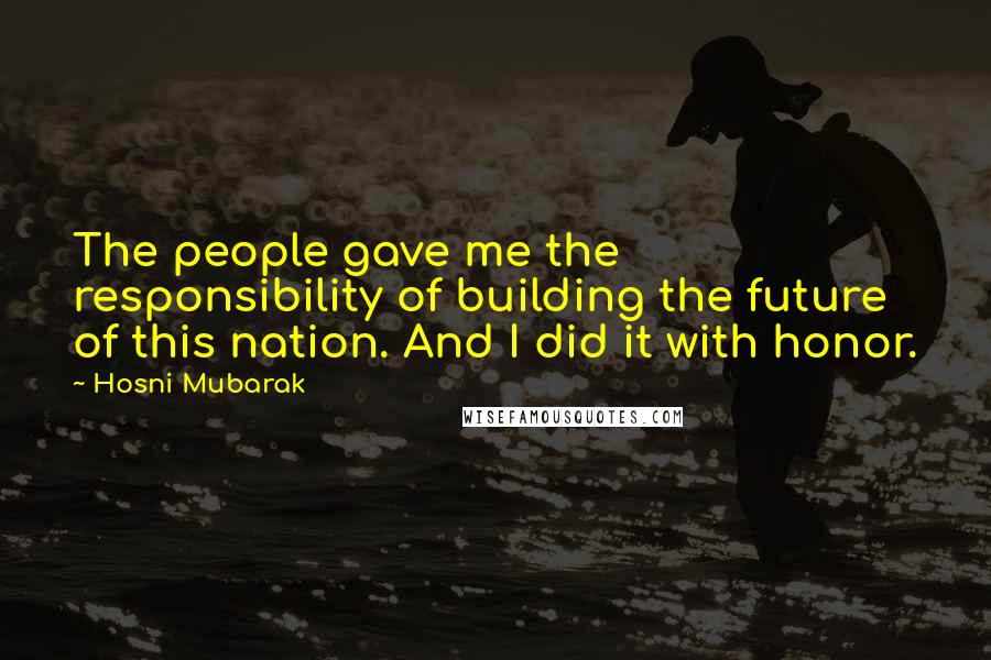 Hosni Mubarak Quotes: The people gave me the responsibility of building the future of this nation. And I did it with honor.