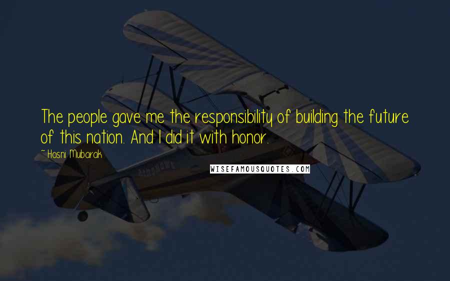 Hosni Mubarak Quotes: The people gave me the responsibility of building the future of this nation. And I did it with honor.