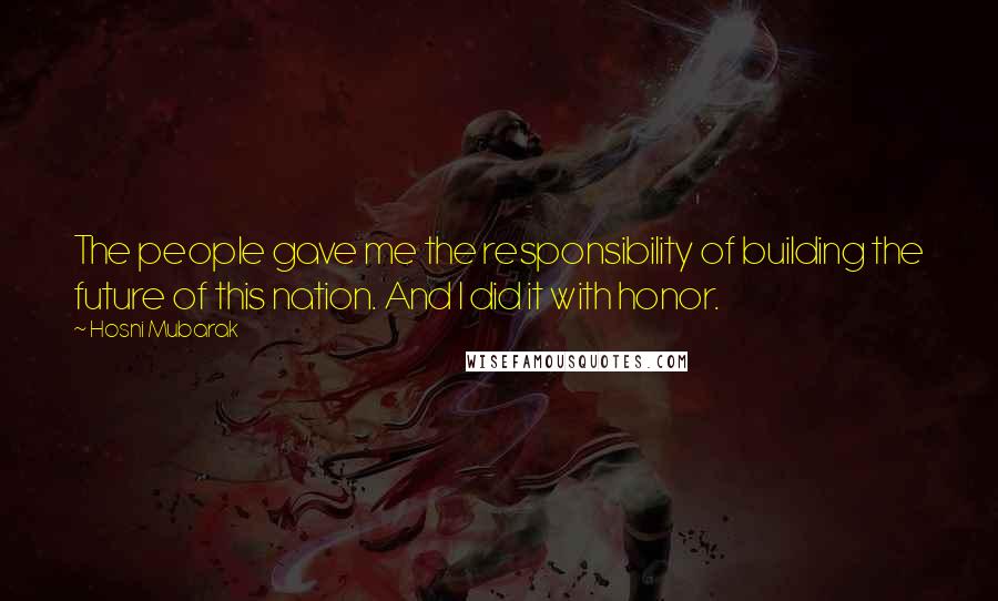 Hosni Mubarak Quotes: The people gave me the responsibility of building the future of this nation. And I did it with honor.