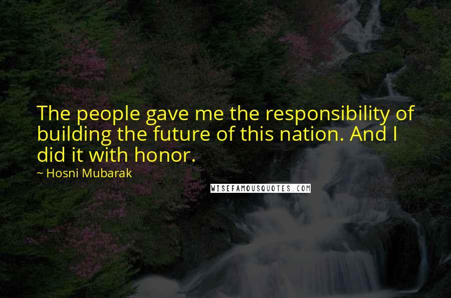 Hosni Mubarak Quotes: The people gave me the responsibility of building the future of this nation. And I did it with honor.